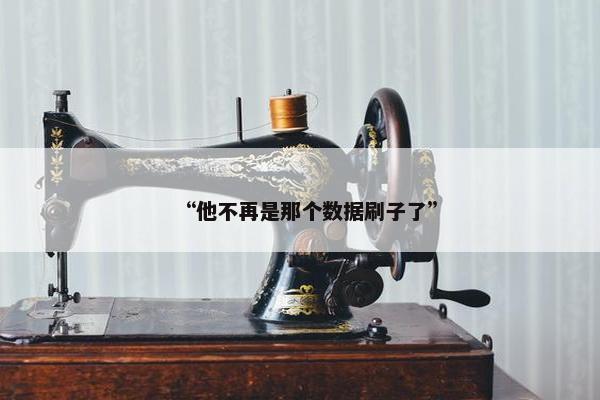 “他不再是那个数据刷子了”