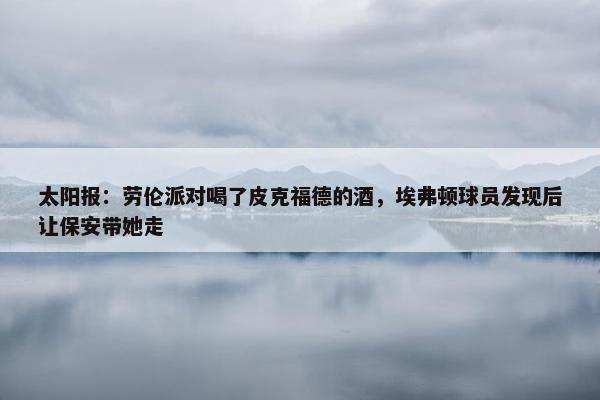 太阳报：劳伦派对喝了皮克福德的酒，埃弗顿球员发现后让保安带她走