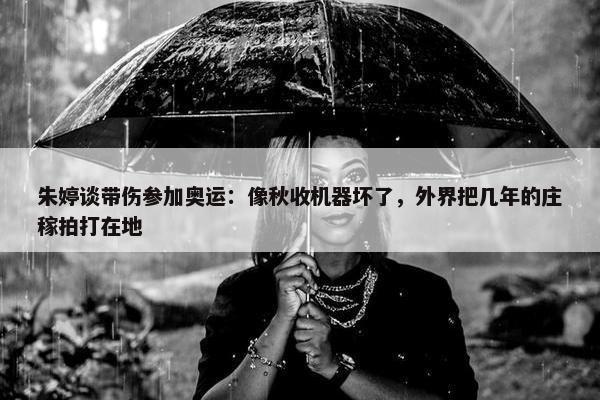 朱婷谈带伤参加奥运：像秋收机器坏了，外界把几年的庄稼拍打在地