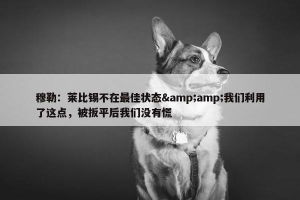 穆勒：莱比锡不在最佳状态&amp;我们利用了这点，被扳平后我们没有慌