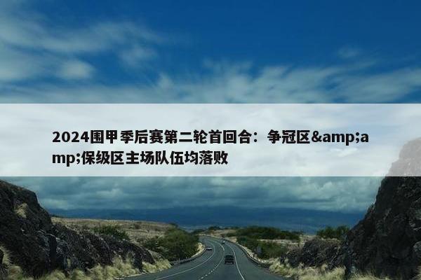 2024围甲季后赛第二轮首回合：争冠区&amp;保级区主场队伍均落败