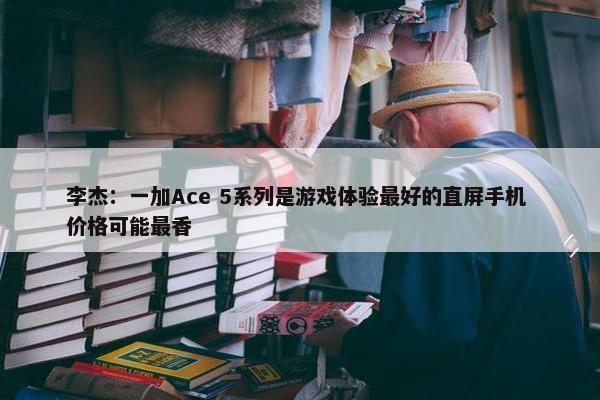 李杰：一加Ace 5系列是游戏体验最好的直屏手机 价格可能最香