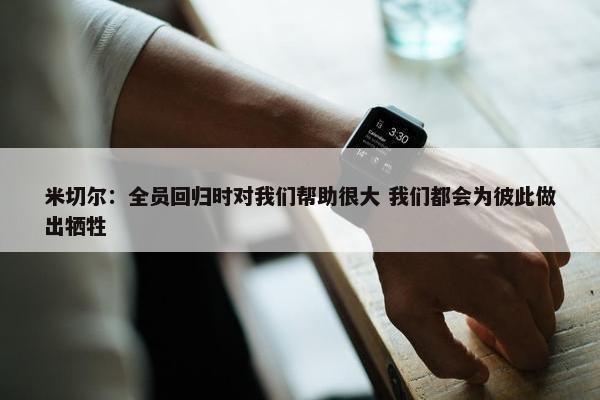 米切尔：全员回归时对我们帮助很大 我们都会为彼此做出牺牲