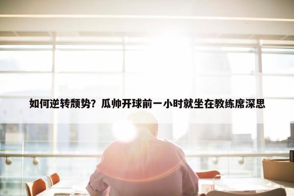 如何逆转颓势？瓜帅开球前一小时就坐在教练席深思