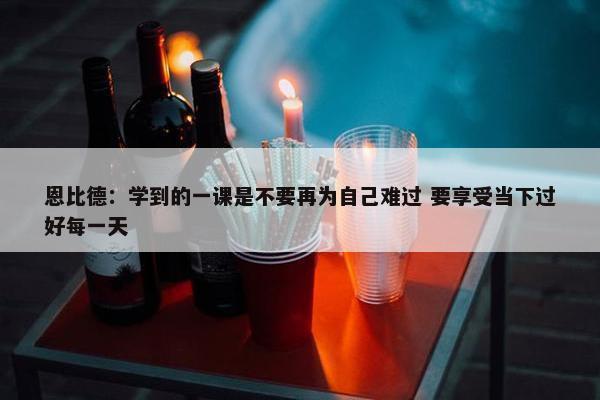 恩比德：学到的一课是不要再为自己难过 要享受当下过好每一天