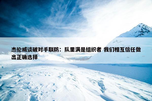 杰伦威谈破对手联防：队里满是组织者 我们相互信任做出正确选择