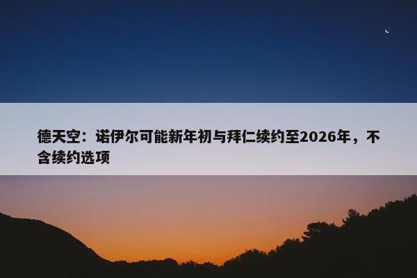 德天空：诺伊尔可能新年初与拜仁续约至2026年，不含续约选项