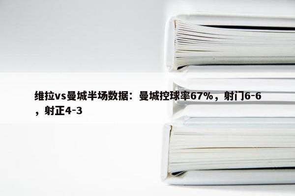 维拉vs曼城半场数据：曼城控球率67%，射门6-6，射正4-3