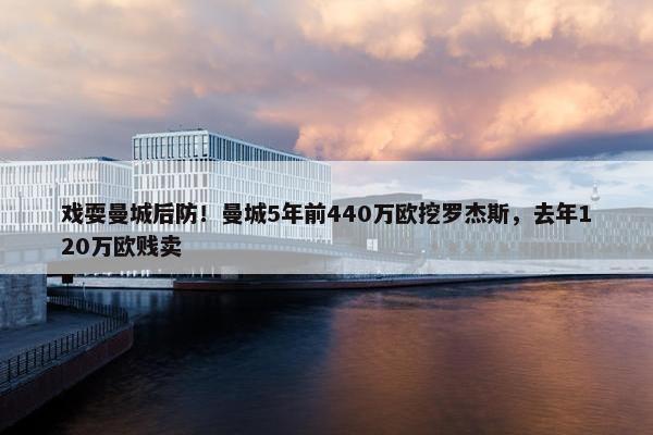 戏耍曼城后防！曼城5年前440万欧挖罗杰斯，去年120万欧贱卖