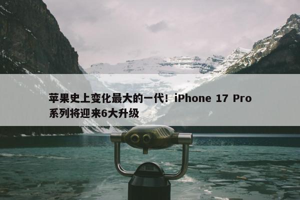 苹果史上变化最大的一代！iPhone 17 Pro系列将迎来6大升级