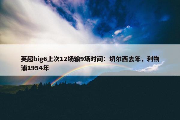 英超big6上次12场输9场时间：切尔西去年，利物浦1954年