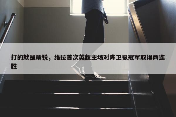 打的就是精锐，维拉首次英超主场对阵卫冕冠军取得两连胜