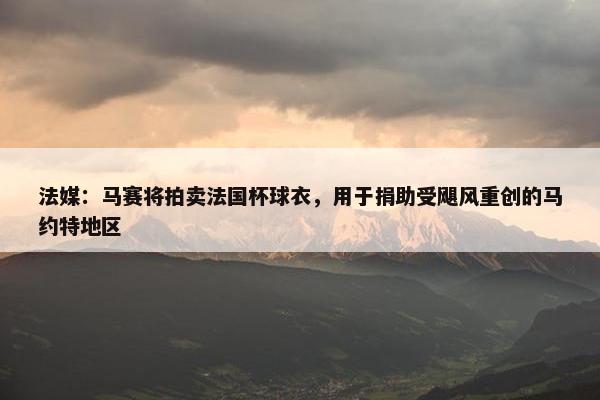 法媒：马赛将拍卖法国杯球衣，用于捐助受飓风重创的马约特地区