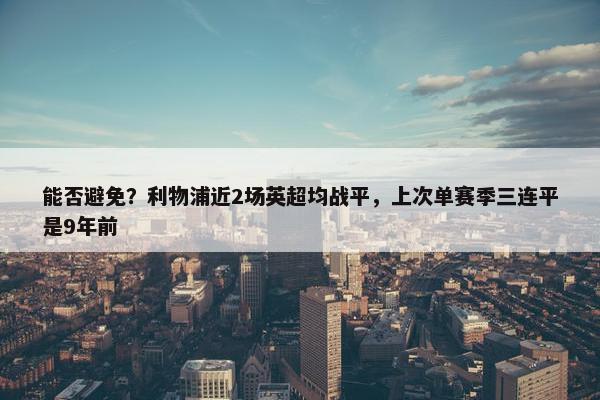 能否避免？利物浦近2场英超均战平，上次单赛季三连平是9年前