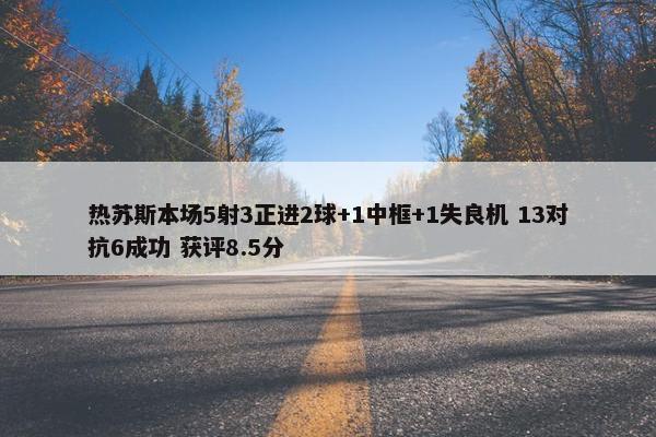 热苏斯本场5射3正进2球+1中框+1失良机 13对抗6成功 获评8.5分