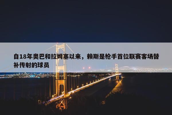 自18年奥巴和拉姆塞以来，赖斯是枪手首位联赛客场替补传射的球员