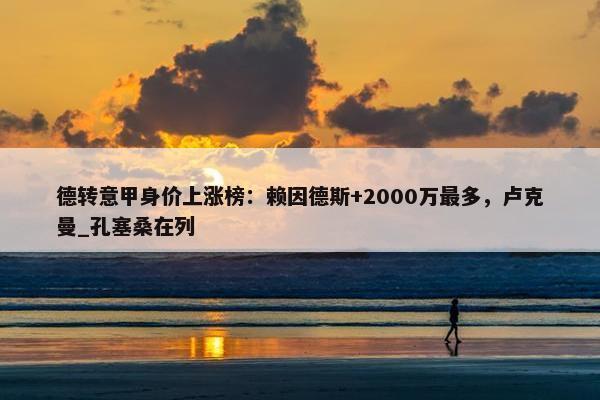 德转意甲身价上涨榜：赖因德斯+2000万最多，卢克曼_孔塞桑在列