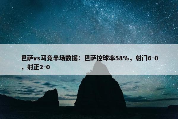 巴萨vs马竞半场数据：巴萨控球率58%，射门6-0，射正2-0