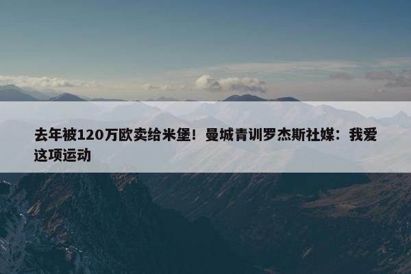 去年被120万欧卖给米堡！曼城青训罗杰斯社媒：我爱这项运动