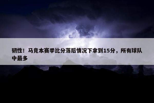 韧性！马竞本赛季比分落后情况下拿到15分，所有球队中最多