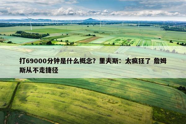 打69000分钟是什么概念？里夫斯：太疯狂了 詹姆斯从不走捷径