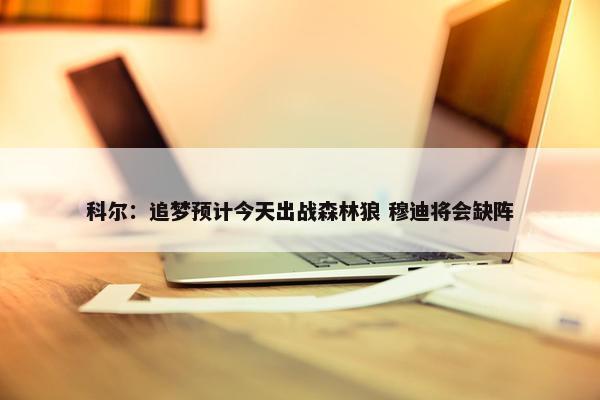 科尔：追梦预计今天出战森林狼 穆迪将会缺阵