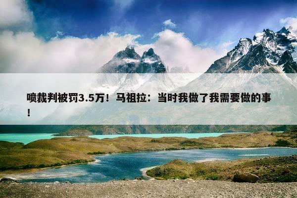 喷裁判被罚3.5万！马祖拉：当时我做了我需要做的事！