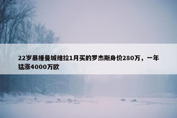 22岁暴捶曼城维拉1月买的罗杰斯身价280万，一年猛涨4000万欧