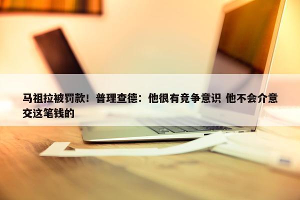 马祖拉被罚款！普理查德：他很有竞争意识 他不会介意交这笔钱的