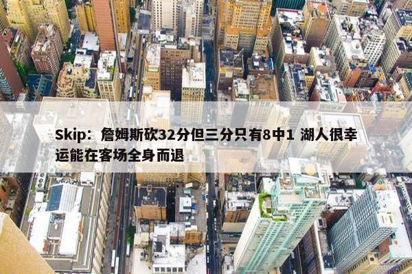 Skip：詹姆斯砍32分但三分只有8中1 湖人很幸运能在客场全身而退