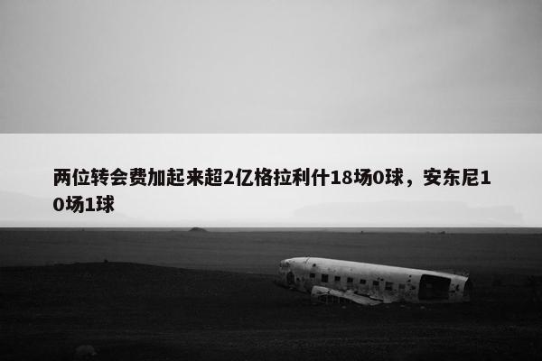 两位转会费加起来超2亿格拉利什18场0球，安东尼10场1球