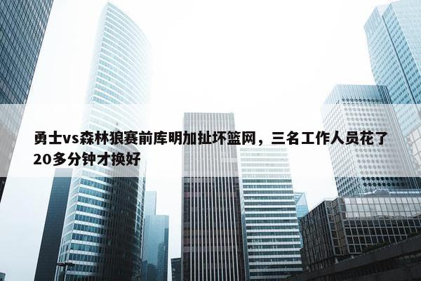 勇士vs森林狼赛前库明加扯坏篮网，三名工作人员花了20多分钟才换好