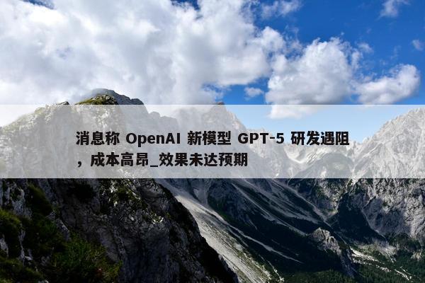 消息称 OpenAI 新模型 GPT-5 研发遇阻，成本高昂_效果未达预期