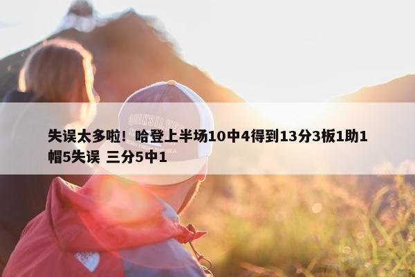 失误太多啦！哈登上半场10中4得到13分3板1助1帽5失误 三分5中1