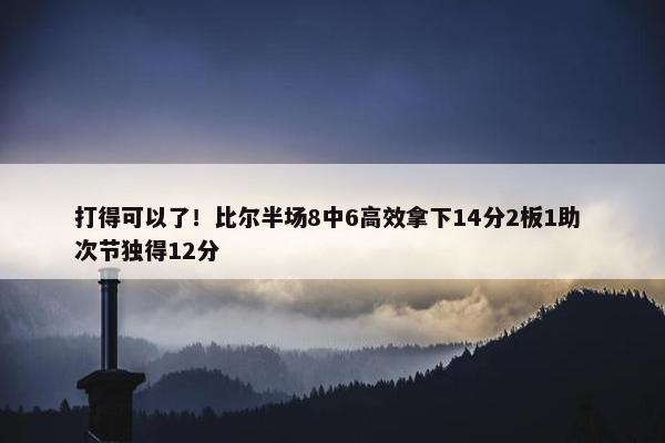 打得可以了！比尔半场8中6高效拿下14分2板1助 次节独得12分