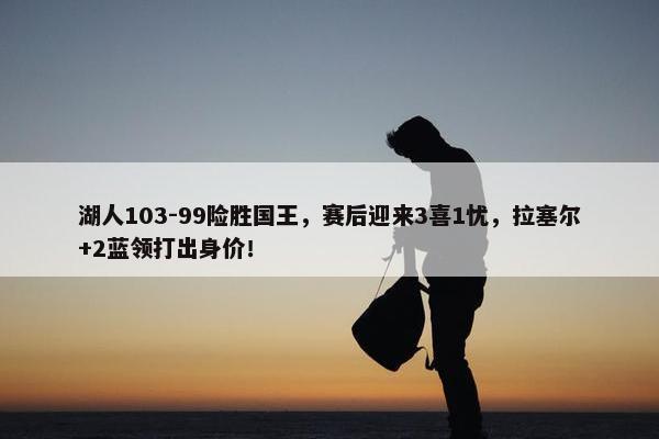 湖人103-99险胜国王，赛后迎来3喜1忧，拉塞尔+2蓝领打出身价！