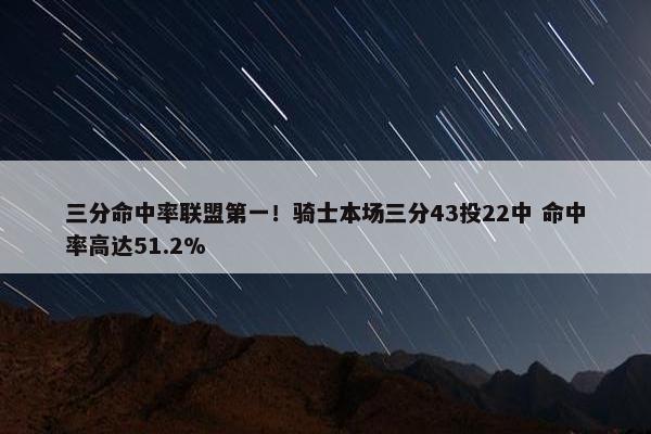 三分命中率联盟第一！骑士本场三分43投22中 命中率高达51.2%