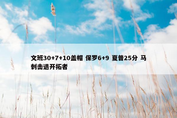 文班30+7+10盖帽 保罗6+9 夏普25分 马刺击退开拓者