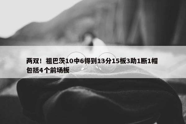 两双！祖巴茨10中6得到13分15板3助1断1帽 包括4个前场板