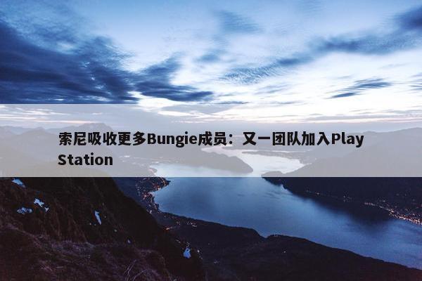 索尼吸收更多Bungie成员：又一团队加入PlayStation