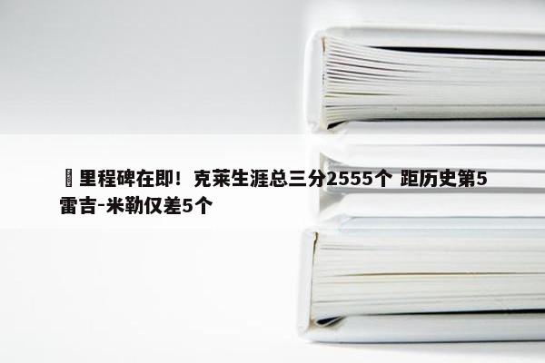 ⌛里程碑在即！克莱生涯总三分2555个 距历史第5雷吉-米勒仅差5个