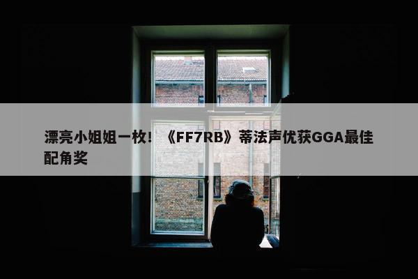 漂亮小姐姐一枚！《FF7RB》蒂法声优获GGA最佳配角奖