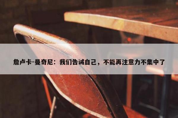 詹卢卡-曼奇尼：我们告诫自己，不能再注意力不集中了