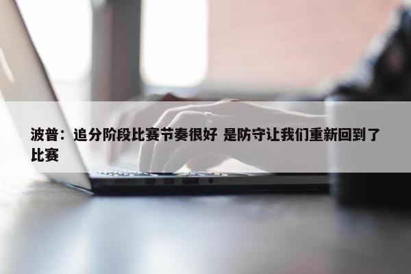 波普：追分阶段比赛节奏很好 是防守让我们重新回到了比赛