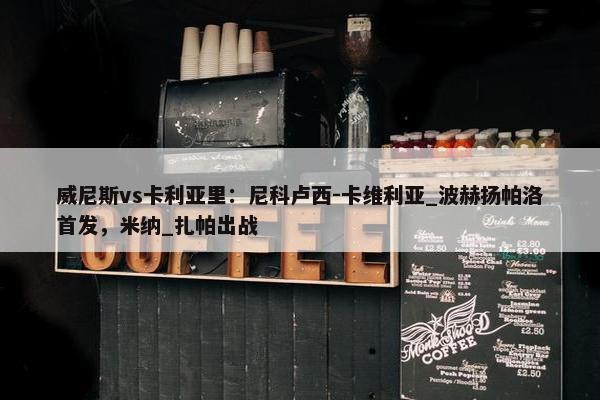 威尼斯vs卡利亚里：尼科卢西-卡维利亚_波赫扬帕洛首发，米纳_扎帕出战