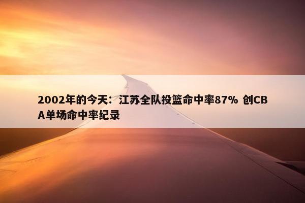 2002年的今天：江苏全队投篮命中率87% 创CBA单场命中率纪录