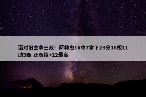 面对旧主拿三双！萨林杰16中7拿下23分18板11助3断 正负值+22最高