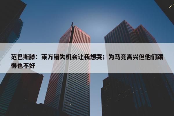 范巴斯滕：莱万错失机会让我想哭；为马竞高兴但他们踢得也不好