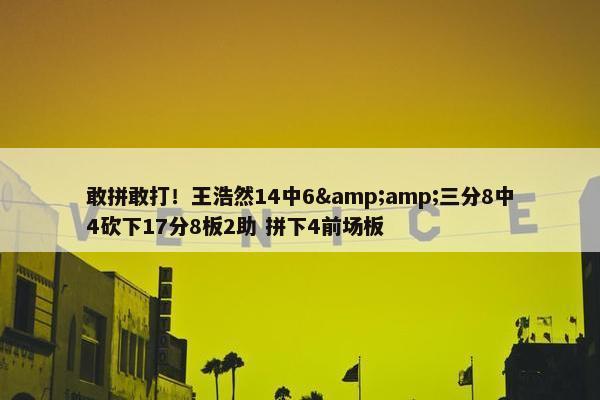 敢拼敢打！王浩然14中6&amp;三分8中4砍下17分8板2助 拼下4前场板