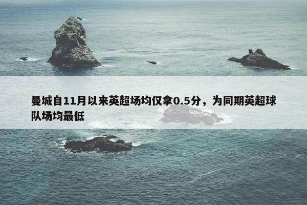 曼城自11月以来英超场均仅拿0.5分，为同期英超球队场均最低